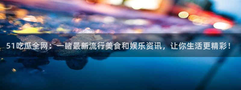 91今日吃瓜热门大瓜：51吃瓜全网：一睹最新流行美食和娱乐资讯，让你生活更精彩！