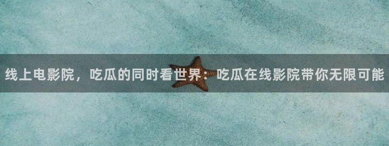 51cg吃瓜今日吃瓜：线上电影院，吃瓜的同时看世界：吃瓜在线影院带你无限可能