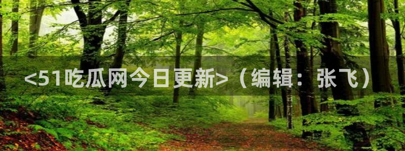 91吃瓜网今日大瓜热门大瓜：<51吃瓜网今日更新>（编辑：张飞）