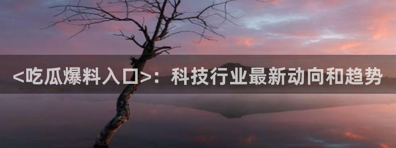 ccgg.mob今日吃瓜：<吃瓜爆料入口>：科技行业最新动向和趋势