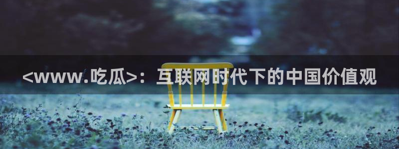 51吃瓜网 张津瑜：<www.吃瓜>：互联网时代下的中国价值观