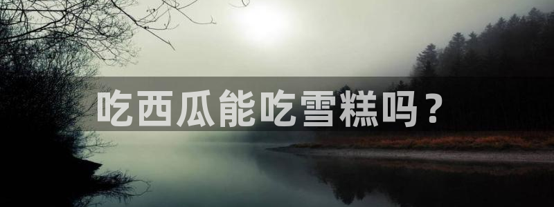吃瓜什么意思：吃西瓜能吃雪糕吗？