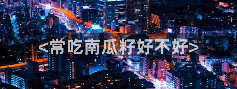 www.吃瓜.com:<常吃南瓜籽好不好>