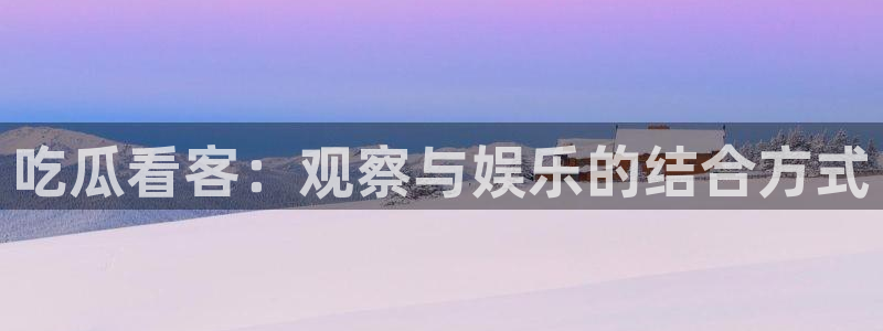 吃瓜网 今日吃瓜 热门大瓜:吃瓜看客:观察与娱乐的结合方式
