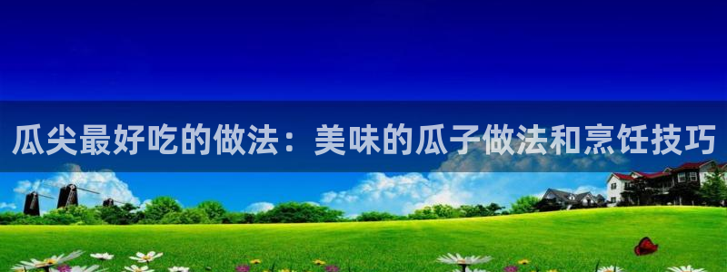对照组在大杂院吃瓜[七零]：瓜尖最好吃的做法：美味的瓜子做法和烹饪技巧