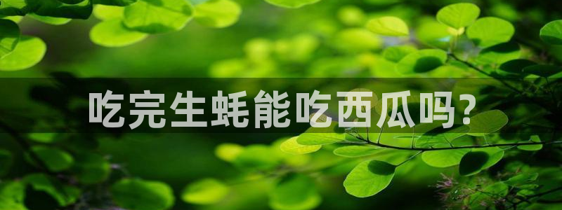 51今日吃瓜热门爆料:吃完生蚝能吃西瓜吗?