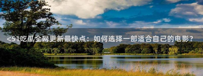 51吃瓜张津瑜:<51吃瓜全网更新最快点:如何选择一部适合自己的电影?