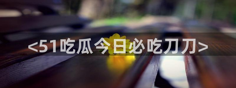 51吃瓜短剧张越女主:<51吃瓜今日必吃刀刀>